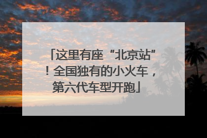 这里有座“北京站”！全国独有的小火车，第六代车型开跑