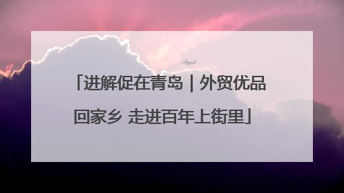 进解促在青岛｜外贸优品回家乡 走进百年上街里