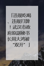 违规吃喝、违规打牌！武汉市政府原副秘书长周大鸿被“双开”