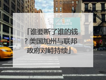 谁要断了谁的钱？美国加州与联邦政府对峙持续