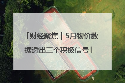 财经聚焦｜5月物价数据透出三个积极信号