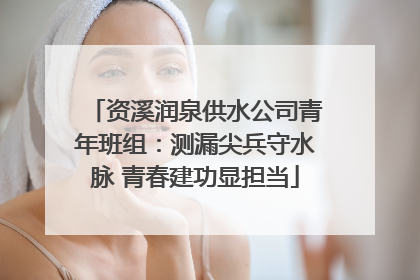 资溪润泉供水公司青年班组：测漏尖兵守水脉 青春建功显担当