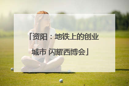 资阳：地铁上的创业城市 闪耀西博会