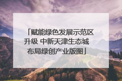 赋能绿色发展示范区升级 中新天津生态城布局绿创产业版图