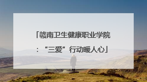 赣南卫生健康职业学院：“三爱”行动暖人心