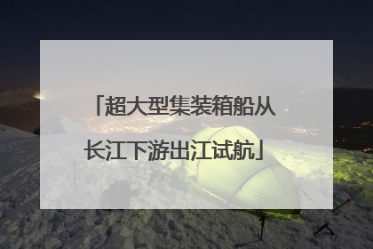 超大型集装箱船从长江下游出江试航