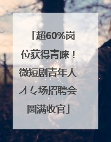 超60%岗位获得青睐！微短剧青年人才专场招聘会圆满收官