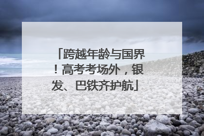 跨越年龄与国界！高考考场外，银发、巴铁齐护航