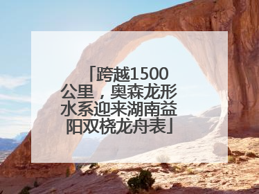 跨越1500公里，奥森龙形水系迎来湖南益阳双桡龙舟表