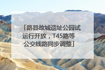 路县故城遗址公园试运行开放，T45路等公交线路同步调整