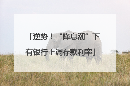 逆势！“降息潮”下有银行上调存款利率