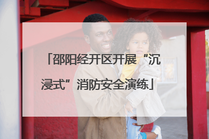 邵阳经开区开展“沉浸式”消防安全演练