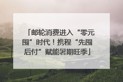 邮轮消费进入“零元囤”时代！携程“先囤后付”赋能暑期旺季