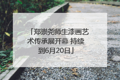 郑崇尧师生漆画艺术传承展开幕 持续到6月20日