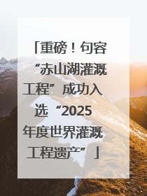 重磅！句容“赤山湖灌溉工程”成功入选“2025年度世界灌溉工程遗产”