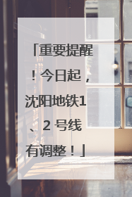 重要提醒！今日起，沈阳地铁1、2 号线有调整！