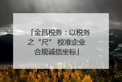 金昌税务：以税务之“尺” 校准企业合规诚信坐标