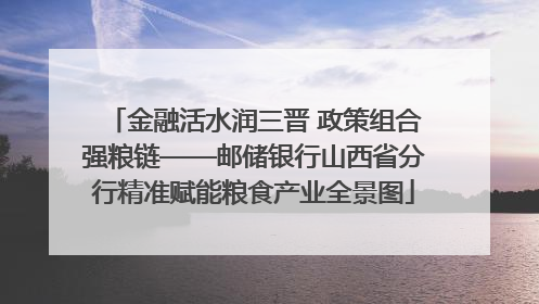 金融活水润三晋 政策组合强粮链——邮储银行山西省分行精准赋能粮食产业全景图