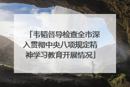 韦韬督导检查全市深入贯彻中央八项规定精神学习教育开展情况