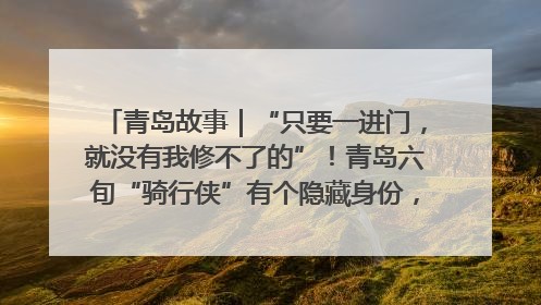 青岛故事｜“只要一进门，就没有我修不了的”！青岛六旬“骑行侠”有个隐藏身份，社区“全能维修工”