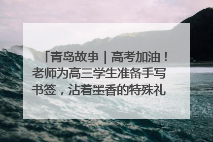 青岛故事｜高考加油！老师为高三学生准备手写书签，沾着墨香的特殊礼物有满满的祝福