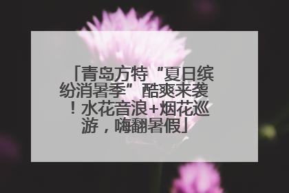 青岛方特“夏日缤纷消暑季”酷爽来袭！水花音浪+烟花巡游，嗨翻暑假