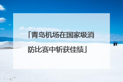 青岛机场在国家级消防比赛中斩获佳绩