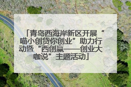 青岛西海岸新区开展“喵小创贷你创业”助力行动暨“西创赢——创业大咖说”主题活动