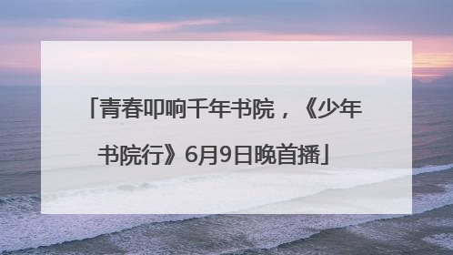 青春叩响千年书院，《少年书院行》6月9日晚首播