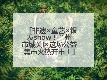 非遗×童艺×银发show！兰州市城关区这场公益集市火热开市！