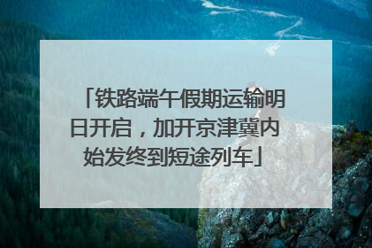 铁路端午假期运输明日开启，加开京津冀内始发终到短途列车