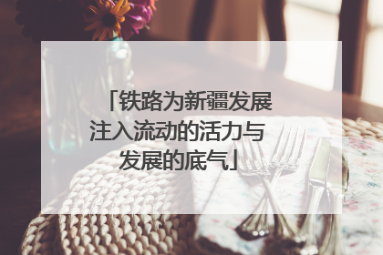 铁路为新疆发展注入流动的活力与发展的底气