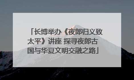 长博举办《夜郎归义致太平》讲座 探寻夜郎古国与华夏文明交融之路