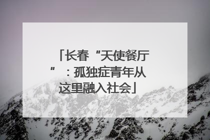 长春“天使餐厅”：孤独症青年从这里融入社会