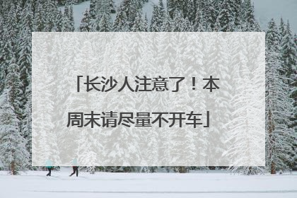 长沙人注意了！本周末请尽量不开车