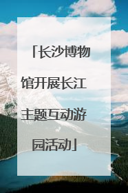 长沙博物馆开展长江主题互动游园活动