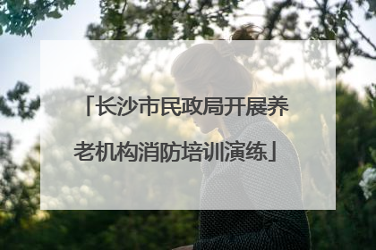 长沙市民政局开展养老机构消防培训演练