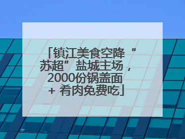 镇江美食空降“苏超”盐城主场，2000份锅盖面+ 肴肉免费吃