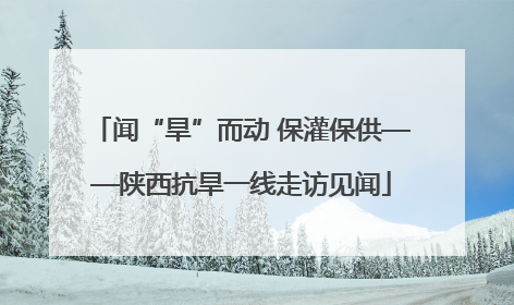 闻“旱”而动 保灌保供——陕西抗旱一线走访见闻