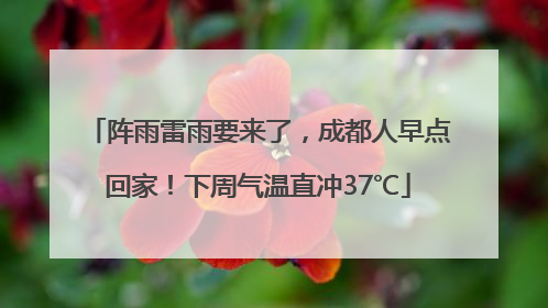 阵雨雷雨要来了，成都人早点回家！下周气温直冲37℃