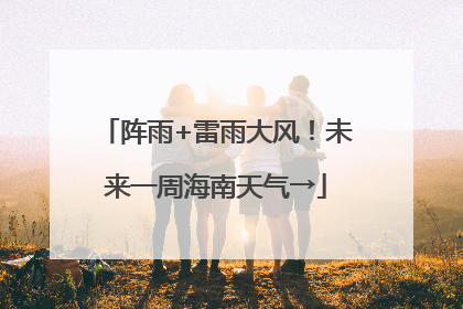 阵雨+雷雨大风！未来一周海南天气→