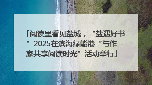 阅读里看见盐城，“盐遇好书”2025在滨海绿能港“与作家共享阅读时光”活动举行