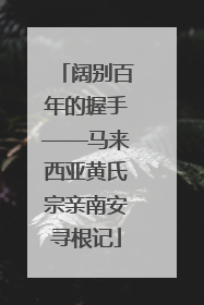 阔别百年的握手——马来西亚黄氏宗亲南安寻根记