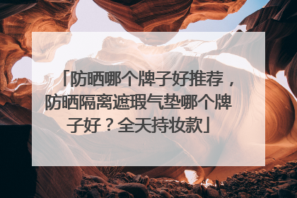 防晒哪个牌子好推荐，防晒隔离遮瑕气垫哪个牌子好？全天持妆款