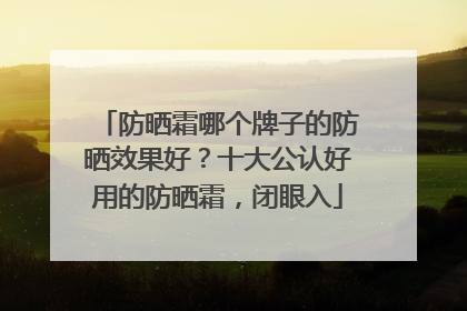 防晒霜哪个牌子的防晒效果好？十大公认好用的防晒霜，闭眼入