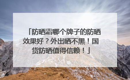 防晒霜哪个牌子的防晒效果好？外出晒不黑！国货防晒值得信赖！
