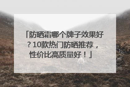 防晒霜哪个牌子效果好？10款热门防晒推荐，性价比高质量好！