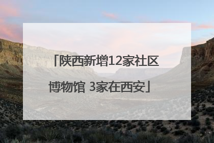 陕西新增12家社区博物馆 3家在西安