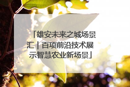 雄安未来之城场景汇｜百项前沿技术展示智慧农业新场景