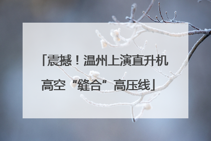 震撼！温州上演直升机高空“缝合”高压线